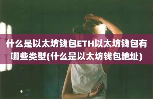 什么是以太坊钱包ETH以太坊钱包有哪些类型(什么是以太坊钱包地址)