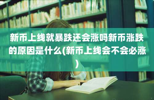新币上线就暴跌还会涨吗新币涨跌的原因是什么(新币上线会不会必涨)