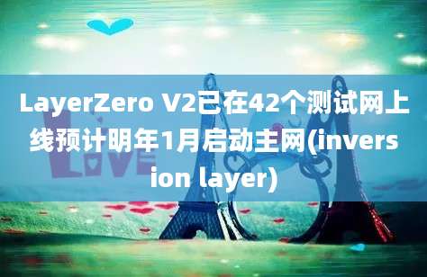 LayerZero V2已在42个测试网上线预计明年1月启动主网(inversion layer)