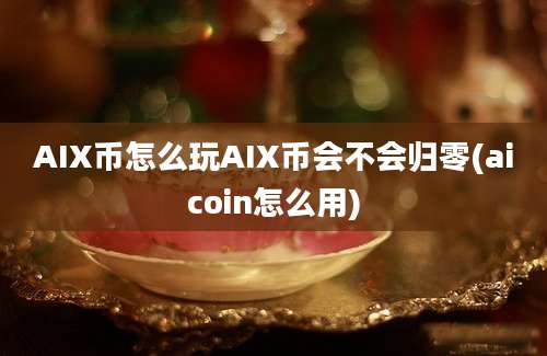 AIX币怎么玩AIX币会不会归零(aicoin怎么用)