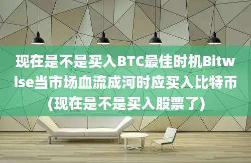 现在是不是买入BTC最佳时机Bitwise当市场血流成河时应买入比特币(现在是不是买入股票了)