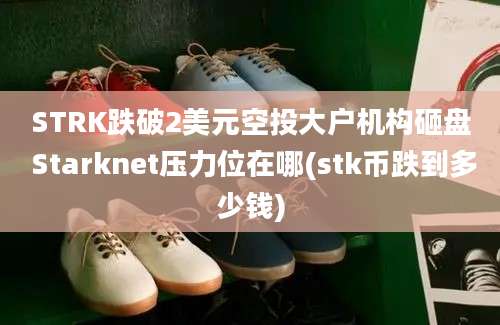 STRK跌破2美元空投大户机构砸盘 Starknet压力位在哪(stk币跌到多少钱)