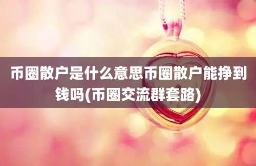 币圈散户是什么意思币圈散户能挣到钱吗(币圈交流群套路)
