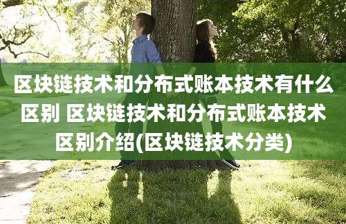 区块链技术和分布式账本技术有什么区别 区块链技术和分布式账本技术区别介绍(区块链技术分类)