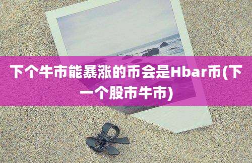 下个牛市能暴涨的币会是Hbar币(下一个股市牛市)