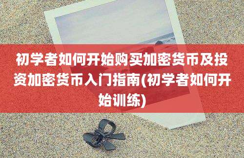 初学者如何开始购买加密货币及投资加密货币入门指南(初学者如何开始训练)