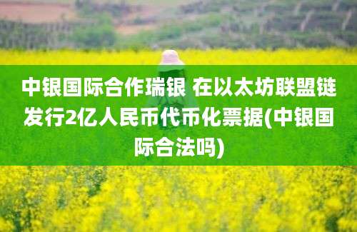 中银国际合作瑞银 在以太坊联盟链发行2亿人民币代币化票据(中银国际合法吗)
