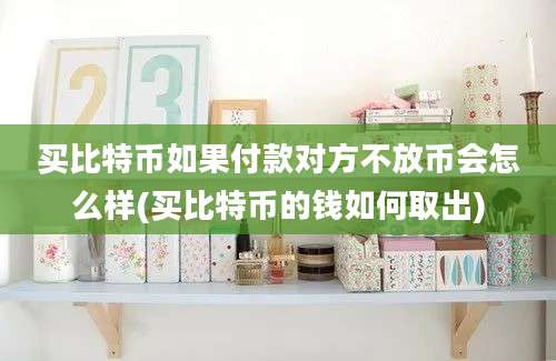 买比特币如果付款对方不放币会怎么样(买比特币的钱如何取出)