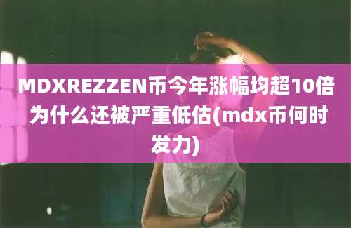MDXREZZEN币今年涨幅均超10倍 为什么还被严重低估(mdx币何时发力)
