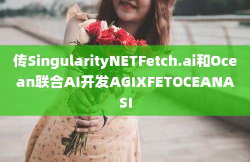 传SingularityNETFetch.ai和Ocean联合AI开发AGIXFETOCEANASI
