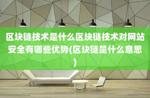 区块链技术是什么区块链技术对网站安全有哪些优势(区块链是什么意思)