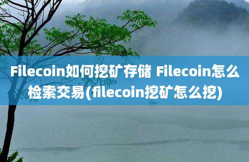 Filecoin如何挖矿存储 Filecoin怎么检索交易(filecoin挖矿怎么挖)