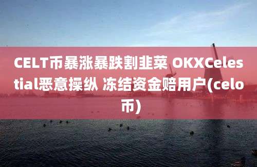 CELT币暴涨暴跌割韭菜 OKXCelestial恶意操纵 冻结资金赔用户(celo 币)