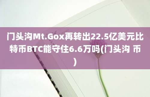 门头沟Mt.Gox再转出22.5亿美元比特币BTC能守住6.6万吗(门头沟 币)