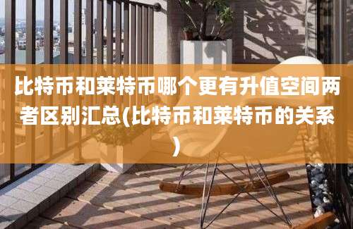 比特币和莱特币哪个更有升值空间两者区别汇总(比特币和莱特币的关系)