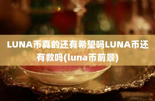 LUNA币真的还有希望吗LUNA币还有救吗(luna币前景)