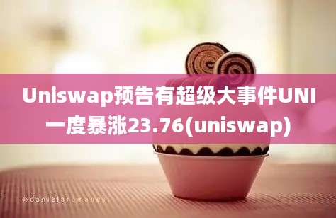 Uniswap预告有超级大事件UNI一度暴涨23.76(uniswap)