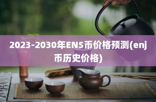 2023-2030年ENS币价格预测(enj币历史价格)
