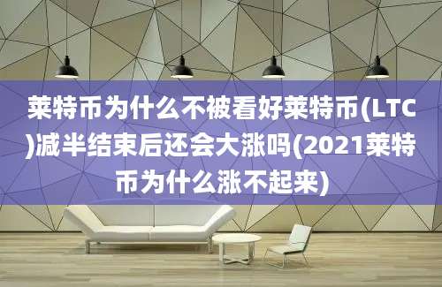 莱特币为什么不被看好莱特币(LTC)减半结束后还会大涨吗(2021莱特币为什么涨不起来)