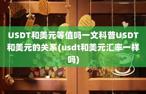 USDT和美元等值吗一文科普USDT和美元的关系(usdt和美元汇率一样吗)