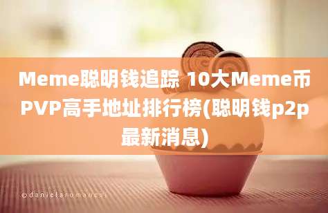 Meme聪明钱追踪 10大Meme币PVP高手地址排行榜(聪明钱p2p最新消息)