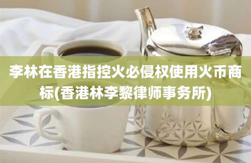 李林在香港指控火必侵权使用火币商标(香港林李黎律师事务所)
