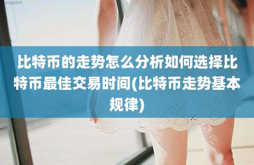 比特币的走势怎么分析如何选择比特币最佳交易时间(比特币走势基本规律)