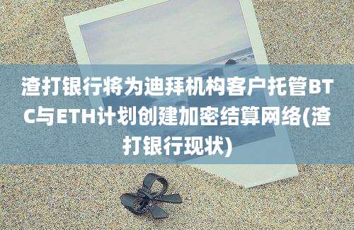 渣打银行将为迪拜机构客户托管BTC与ETH计划创建加密结算网络(渣打银行现状)