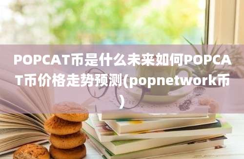 POPCAT币是什么未来如何POPCAT币价格走势预测(popnetwork币)