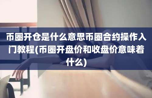币圈开仓是什么意思币圈合约操作入门教程(币圈开盘价和收盘价意味着什么)