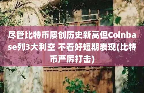 尽管比特币屡创历史新高但Coinbase列3大利空 不看好短期表现(比特币严厉打击)