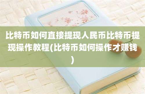 比特币如何直接提现人民币比特币提现操作教程(比特币如何操作才赚钱)