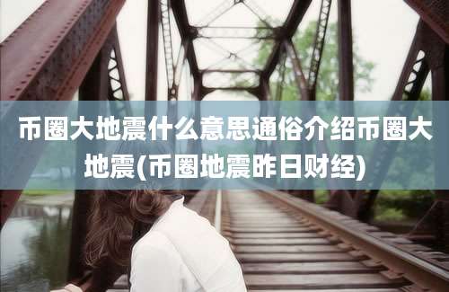 币圈大地震什么意思通俗介绍币圈大地震(币圈地震昨日财经)