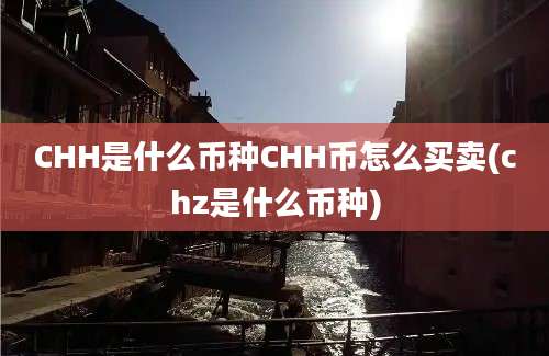 CHH是什么币种CHH币怎么买卖(chz是什么币种)