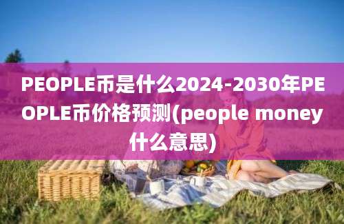 PEOPLE币是什么2024-2030年PEOPLE币价格预测(people money什么意思)