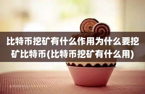比特币挖矿有什么作用为什么要挖矿比特币(比特币挖矿有什么用)