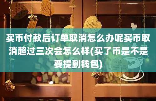 买币付款后订单取消怎么办呢买币取消超过三次会怎么样(买了币是不是要提到钱包)