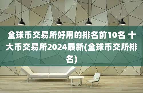 全球币交易所好用的排名前10名 十大币交易所2024最新(全球币交所排名)
