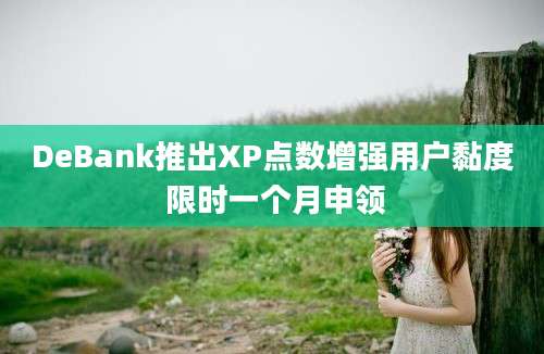 DeBank推出XP点数增强用户黏度 限时一个月申领
