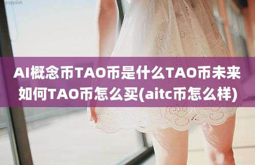 AI概念币TAO币是什么TAO币未来如何TAO币怎么买(aitc币怎么样)