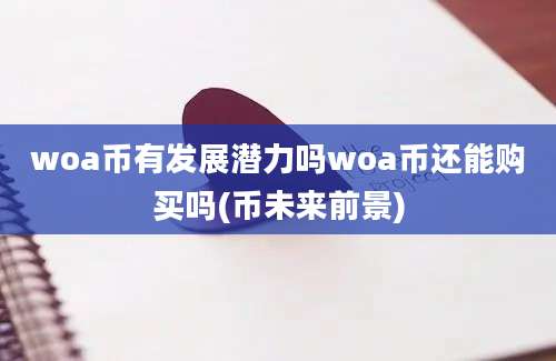 woa币有发展潜力吗woa币还能购买吗(币未来前景)