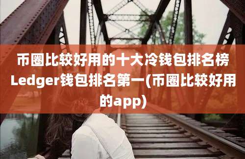 币圈比较好用的十大冷钱包排名榜Ledger钱包排名第一(币圈比较好用的app)