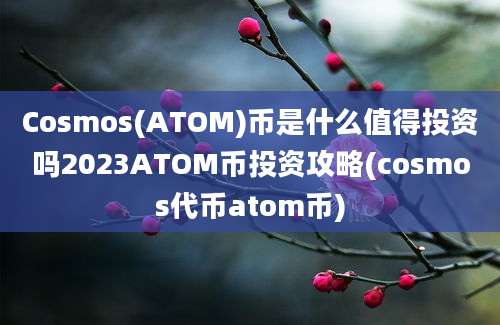 Cosmos(ATOM)币是什么值得投资吗2023ATOM币投资攻略(cosmos代币atom币)