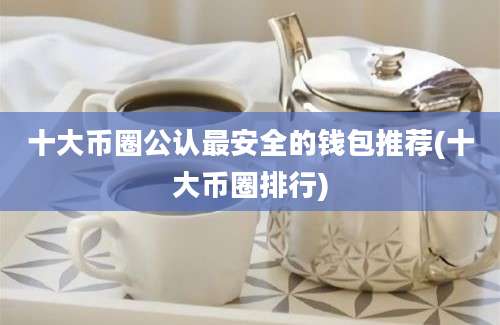 十大币圈公认最安全的钱包推荐(十大币圈排行)