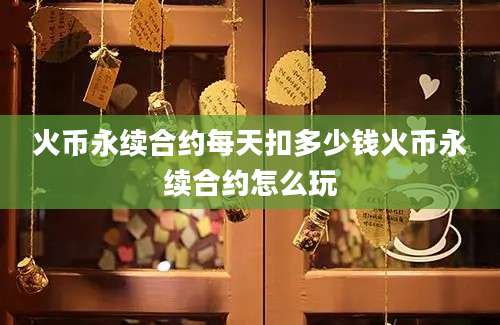 火币永续合约每天扣多少钱火币永续合约怎么玩