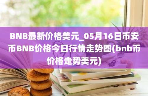 BNB最新价格美元_05月16日币安币BNB价格今日行情走势图(bnb币价格走势美元)
