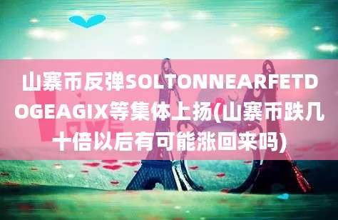 山寨币反弹SOLTONNEARFETDOGEAGIX等集体上扬(山寨币跌几十倍以后有可能涨回来吗)