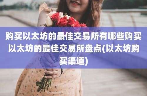 购买以太坊的最佳交易所有哪些购买以太坊的最佳交易所盘点(以太坊购买渠道)