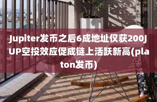 Jupiter发币之后6成地址仅获200JUP空投效应促成链上活跃新高(platon发币)