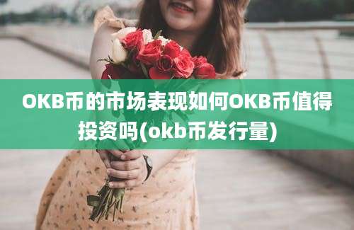 OKB币的市场表现如何OKB币值得投资吗(okb币发行量)